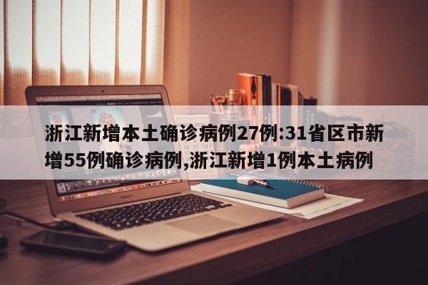 浙江新增本土确诊病例27例:31省区市新增55例确诊病例,浙江新增1例本土病例