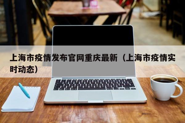 上海市疫情发布官网重庆最新(上海市疫情实时动态)