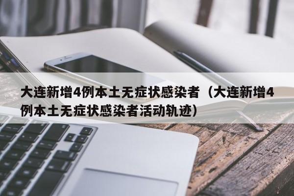 大连新增4例本土无症状感染者(大连新增4例本土无症状感染者活动轨迹)