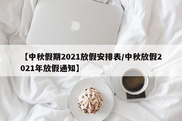 【中秋假期2021放假安排表/中秋放假2021年放假通知】