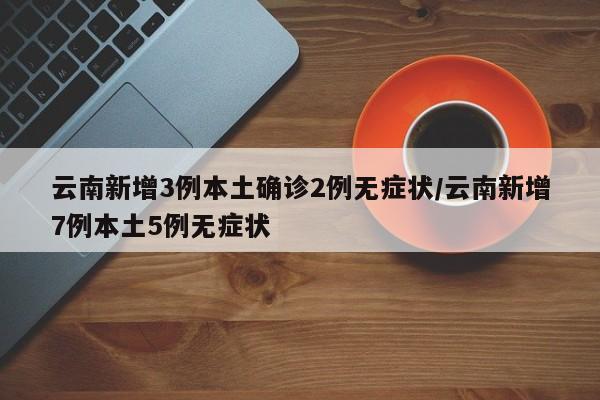 云南新增3例本土确诊2例无症状/云南新增7例本土5例无症状