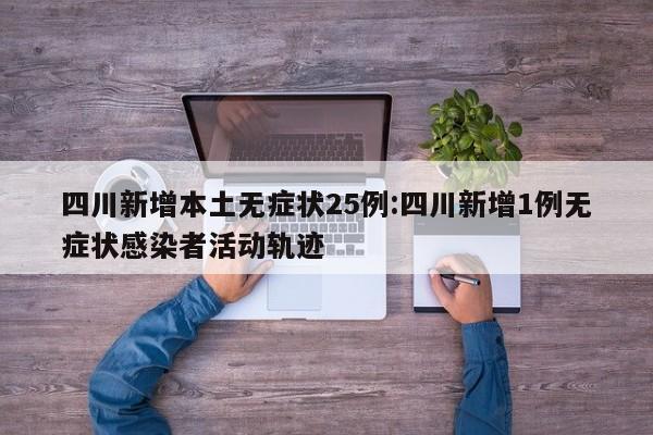 四川新增本土无症状25例:四川新增1例无症状感染者活动轨迹