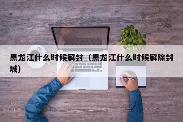 黑龙江什么时候解封(黑龙江什么时候解除封城)
