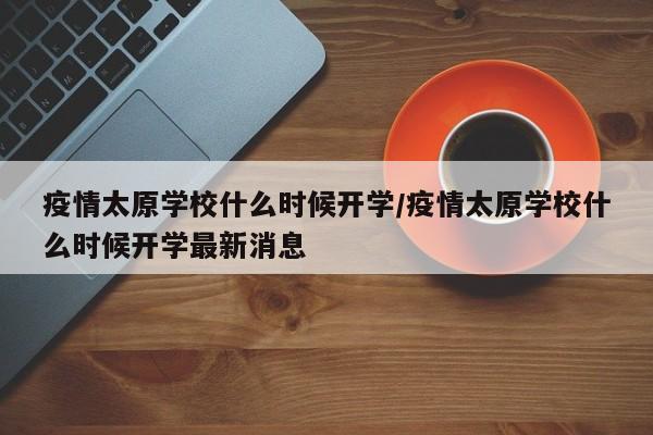 疫情太原学校什么时候开学/疫情太原学校什么时候开学最新消息