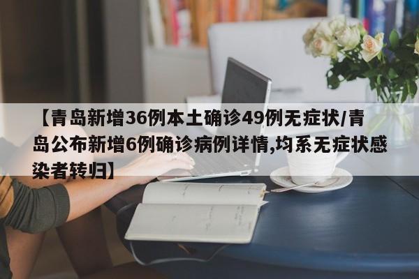 【青岛新增36例本土确诊49例无症状/青岛公布新增6例确诊病例详情,均系无症状感染者转归】