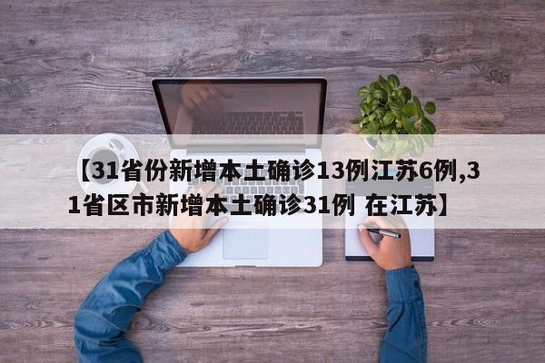 【31省份新增本土确诊13例江苏6例,31省区市新增本土确诊31例 在江苏】
