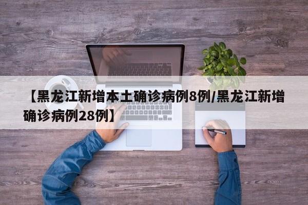 【黑龙江新增本土确诊病例8例/黑龙江新增确诊病例28例】