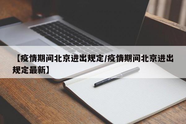 【疫情期间北京进出规定/疫情期间北京进出规定最新】