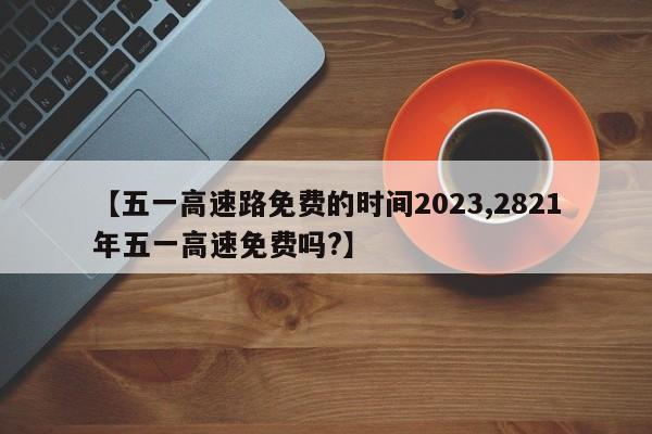 【五一高速路免费的时间2023,2821年五一高速免费吗?】