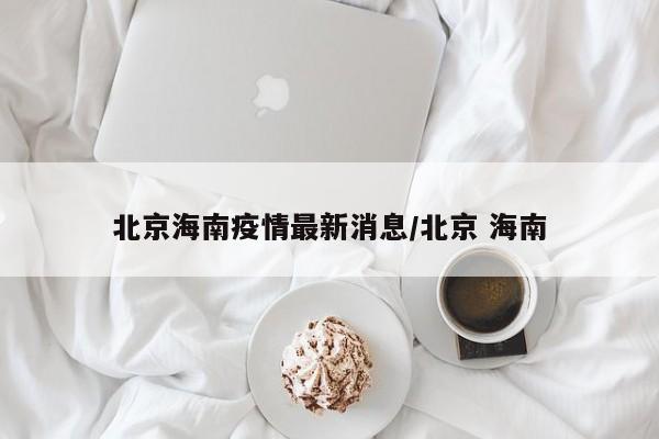 北京海南疫情最新消息/北京 海南