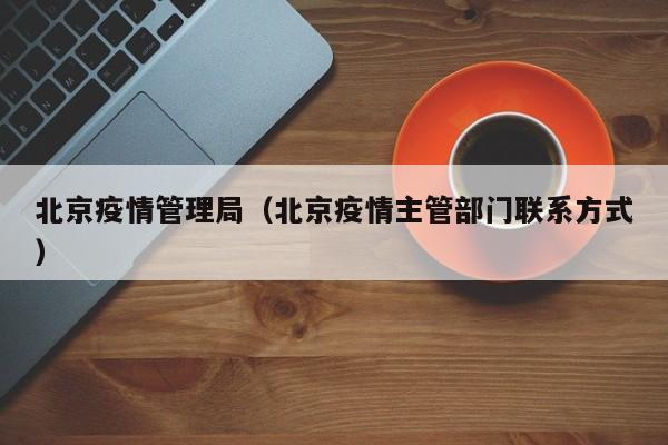 北京疫情管理局(北京疫情主管部门联系方式)