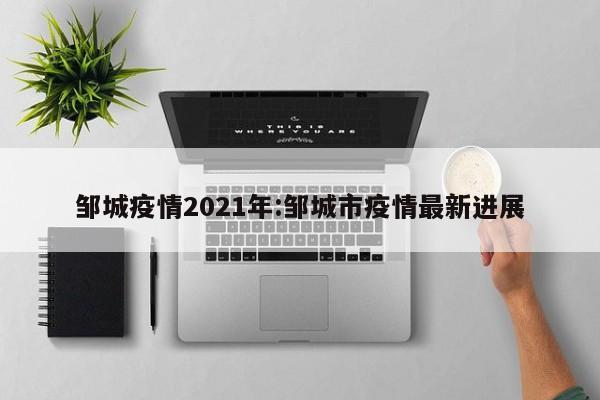 邹城疫情2021年:邹城市疫情最新进展