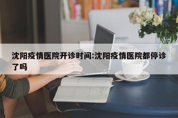 沈阳疫情医院开诊时间:沈阳疫情医院都停诊了吗