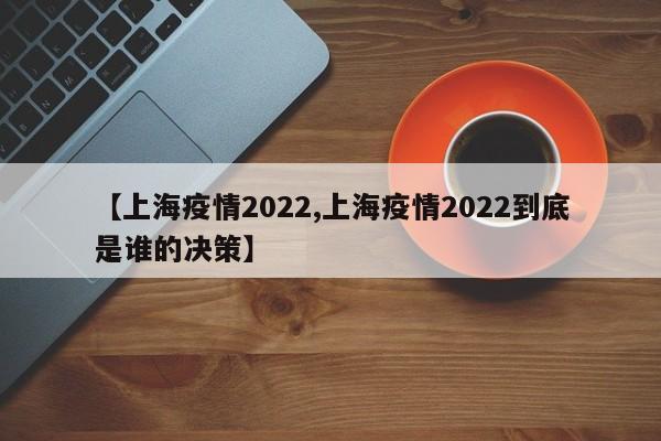 【上海疫情2022,上海疫情2022到底是谁的决策】