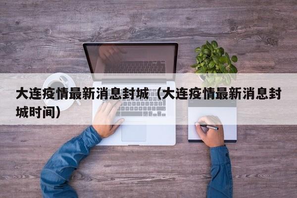 大连疫情最新消息封城(大连疫情最新消息封城时间)