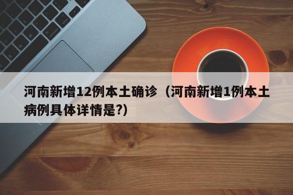 河南新增12例本土确诊(河南新增1例本土病例具体详情是?)