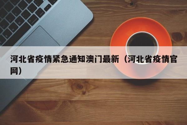 河北省疫情紧急通知澳门最新(河北省疫情官网)