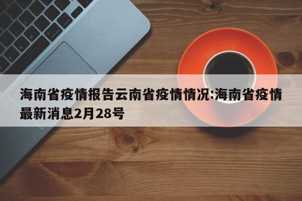 海南省疫情报告云南省疫情情况:海南省疫情最新消息2月28号