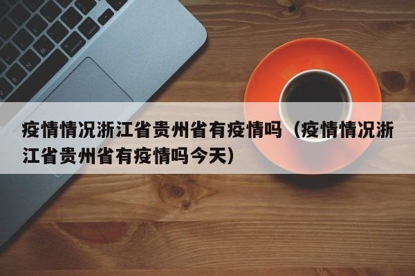 疫情情况浙江省贵州省有疫情吗(疫情情况浙江省贵州省有疫情吗今天)
