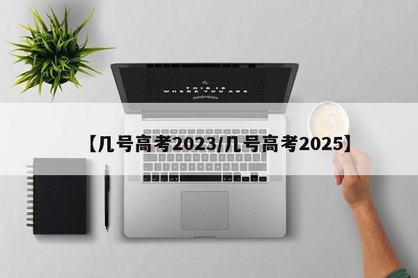 【几号高考2023/几号高考2025】