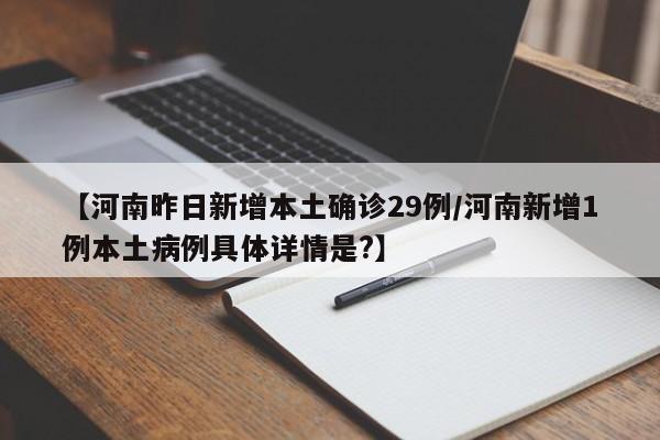 【河南昨日新增本土确诊29例/河南新增1例本土病例具体详情是?】