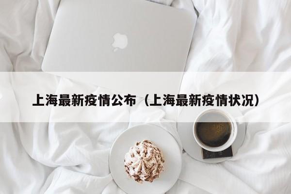 上海最新疫情公布(上海最新疫情状况)