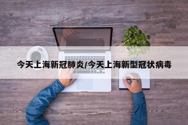 今天上海新冠肺炎/今天上海新型冠状病毒