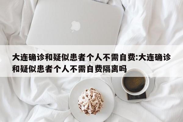大连确诊和疑似患者个人不需自费:大连确诊和疑似患者个人不需自费隔离吗