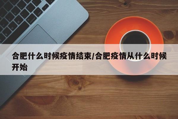 合肥什么时候疫情结束/合肥疫情从什么时候开始