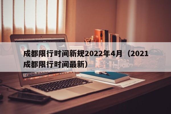 成都限行时间新规2022年4月(2021成都限行时间最新)