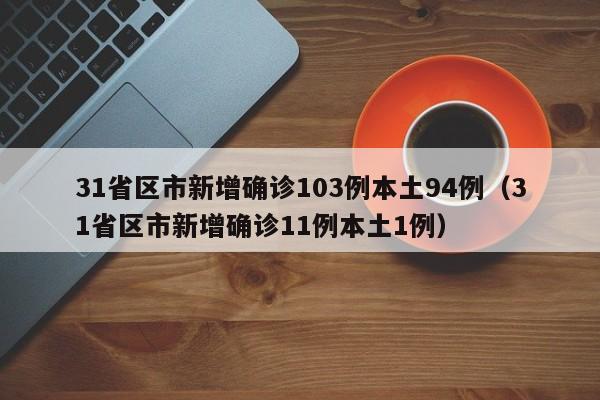 31省区市新增确诊103例本土94例(31省区市新增确诊11例本土1例)
