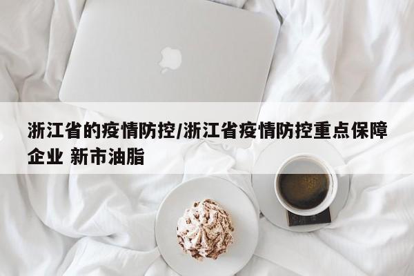 浙江省的疫情防控/浙江省疫情防控重点保障企业 新市油脂