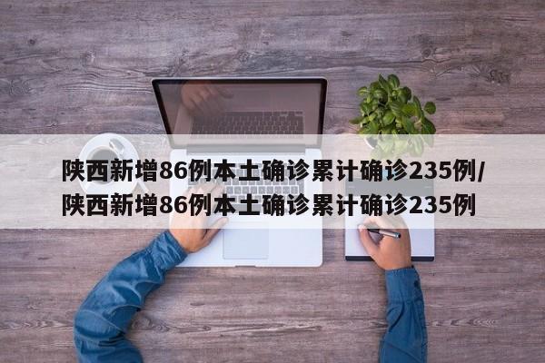 陕西新增86例本土确诊累计确诊235例/陕西新增86例本土确诊累计确诊235例