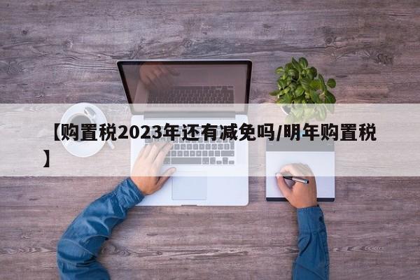 【购置税2023年还有减免吗/明年购置税】