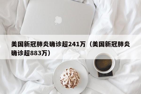 美国新冠肺炎确诊超241万(美国新冠肺炎确诊超883万)