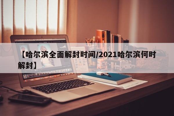 【哈尔滨全面解封时间/2021哈尔滨何时解封】
