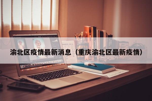 渝北区疫情最新消息(重庆渝北区最新疫情)
