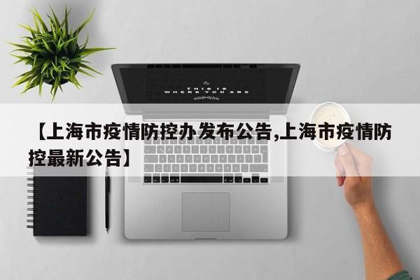 【上海市疫情防控办发布公告,上海市疫情防控最新公告】