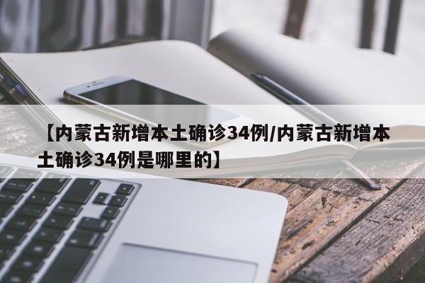 【内蒙古新增本土确诊34例/内蒙古新增本土确诊34例是哪里的】