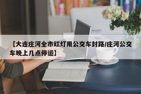 【大连庄河全市红灯用公交车封路/庄河公交车晚上几点停运】