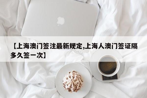 【上海澳门签注最新规定,上海人澳门签证隔多久签一次】