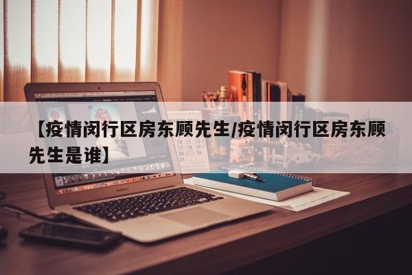 【疫情闵行区房东顾先生/疫情闵行区房东顾先生是谁】