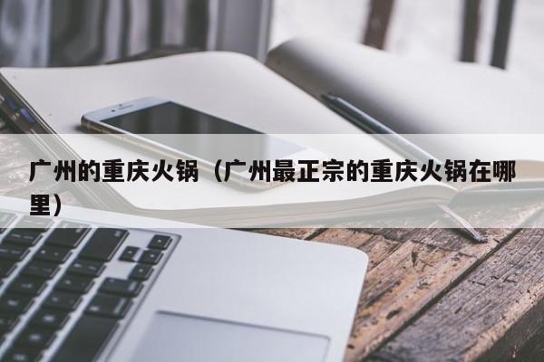 广州的重庆火锅(广州最正宗的重庆火锅在哪里)