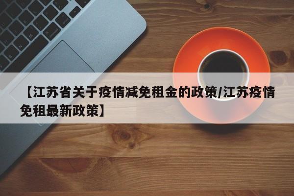 【江苏省关于疫情减免租金的政策/江苏疫情免租最新政策】