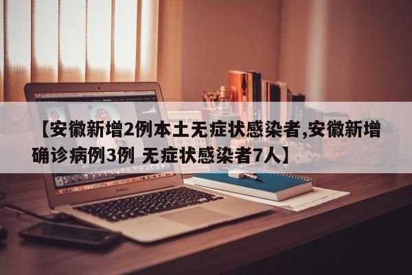 【安徽新增2例本土无症状感染者,安徽新增确诊病例3例 无症状感染者7人】