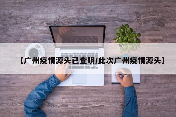 【广州疫情源头已查明/此次广州疫情源头】
