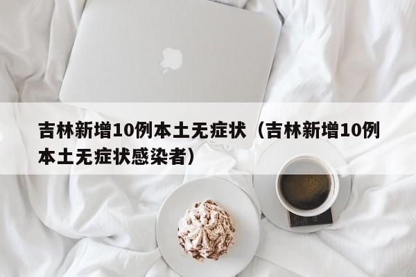 吉林新增10例本土无症状(吉林新增10例本土无症状感染者)
