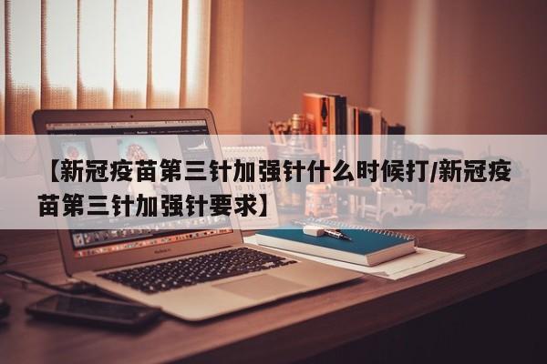 【新冠疫苗第三针加强针什么时候打/新冠疫苗第三针加强针要求】