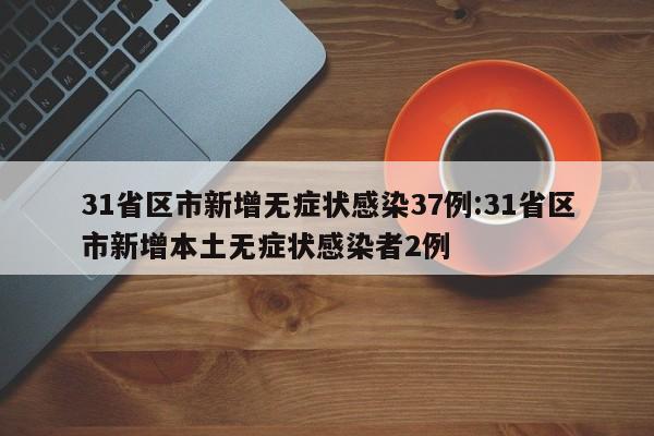 31省区市新增无症状感染37例:31省区市新增本土无症状感染者2例