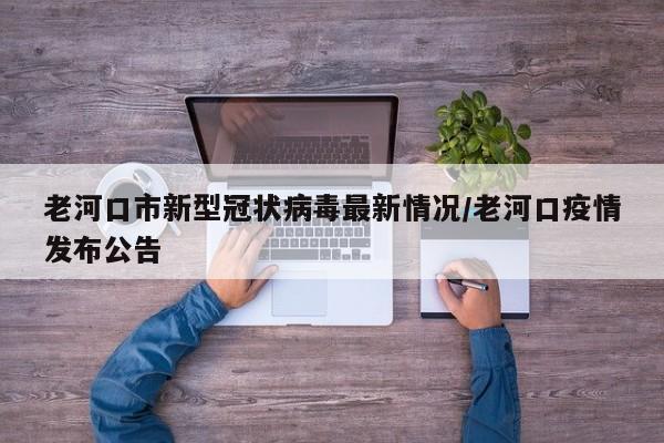 老河口市新型冠状病毒最新情况/老河口疫情发布公告